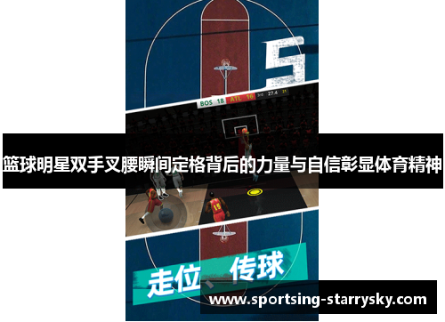 篮球明星双手叉腰瞬间定格背后的力量与自信彰显体育精神