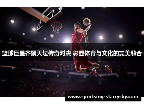 篮球巨星齐聚天坛传奇对决 彰显体育与文化的完美融合