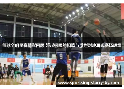 篮球全明星赛精彩回顾 超越极限的扣篮与激烈对决再现赛场辉煌