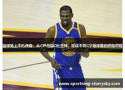 篮球场上不朽传奇：从C乔丹到C杜兰特，见证不同C字母球星的辉煌历程