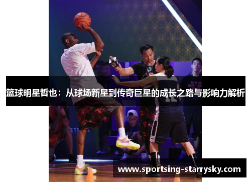 篮球明星哲也：从球场新星到传奇巨星的成长之路与影响力解析
