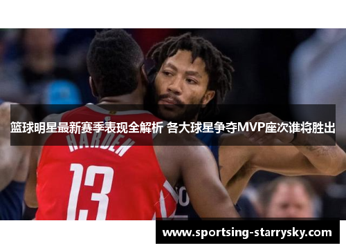 篮球明星最新赛季表现全解析 各大球星争夺MVP座次谁将胜出