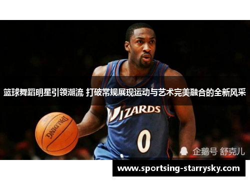 篮球舞蹈明星引领潮流 打破常规展现运动与艺术完美融合的全新风采