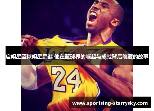 启明星篮球明星是谁 他在篮球界的崛起与成就背后隐藏的故事